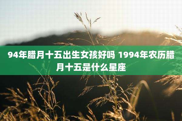 94年腊月十五出生女孩好吗 1994年农历腊月十五是什么星座