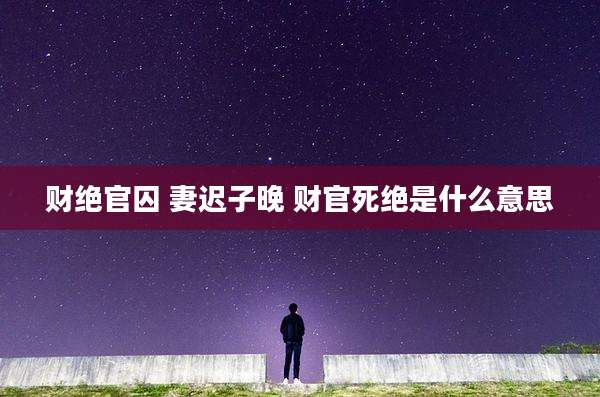 财绝官囚 妻迟子晚 财官死绝是什么意思