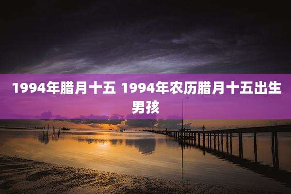 1994年腊月十五 1994年农历腊月十五出生男孩