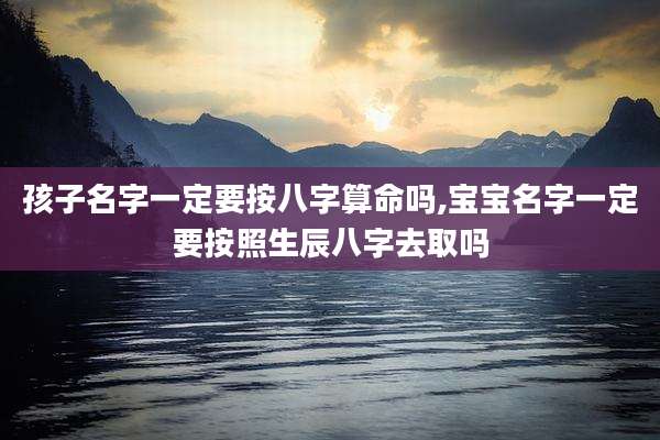 孩子名字一定要按八字算命吗,宝宝名字一定要按照生辰八字去取吗