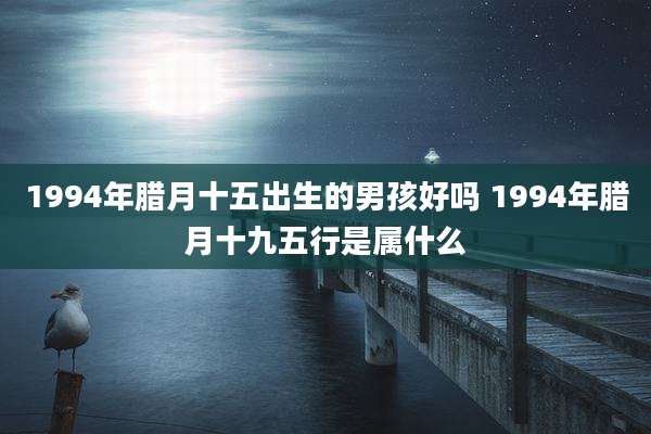 1994年腊月十五出生的男孩好吗 1994年腊月十九五行是属什么
