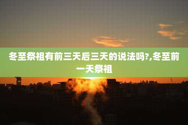 冬至祭祖有前三天后三天的说法吗?,冬至前一天祭祖