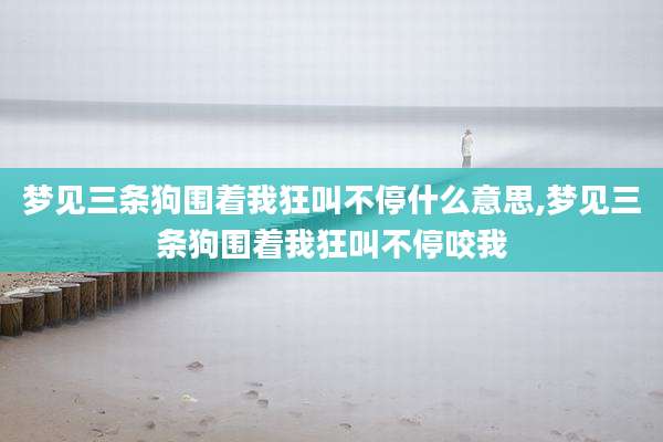 梦见三条狗围着我狂叫不停什么意思,梦见三条狗围着我狂叫不停咬我