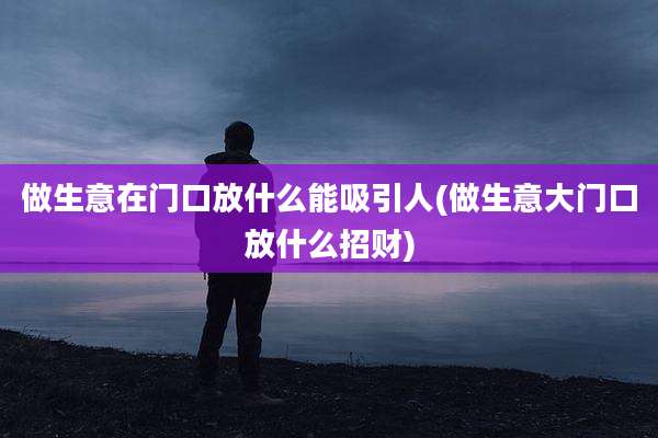 做生意在门口放什么能吸引人(做生意大门口放什么招财)
