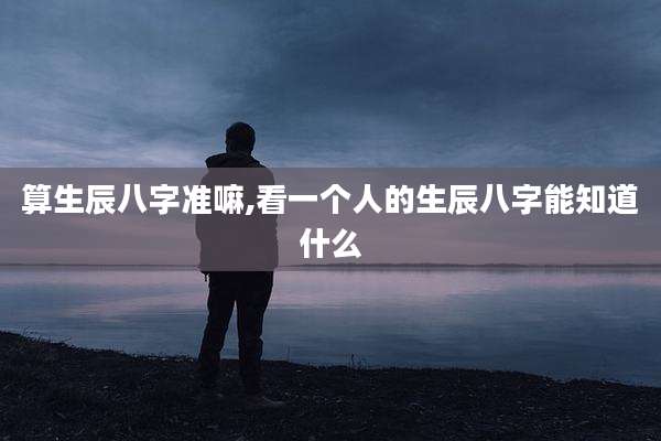 算生辰八字准嘛,看一个人的生辰八字能知道什么