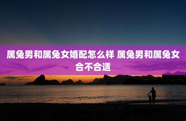 属兔男和属兔女婚配怎么样 属兔男和属兔女合不合适