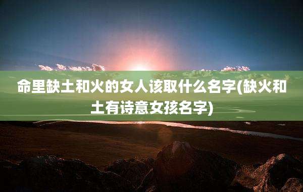 命里缺土和火的女人该取什么名字(缺火和土有诗意女孩名字)