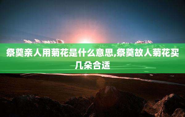 祭奠亲人用菊花是什么意思,祭奠故人菊花买几朵合适