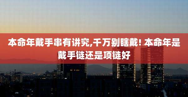 本命年戴手串有讲究,千万别瞎戴! 本命年是戴手链还是项链好