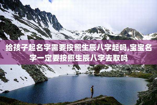 给孩子起名字需要按照生辰八字起吗,宝宝名字一定要按照生辰八字去取吗