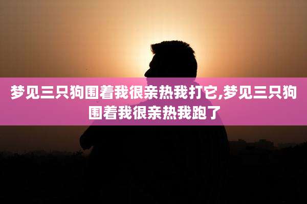 梦见三只狗围着我很亲热我打它,梦见三只狗围着我很亲热我跑了