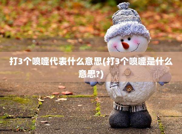 打3个喷嚏代表什么意思(打3个喷嚏是什么意思?)