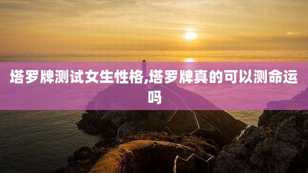 塔罗牌测试女生性格,塔罗牌真的可以测命运吗