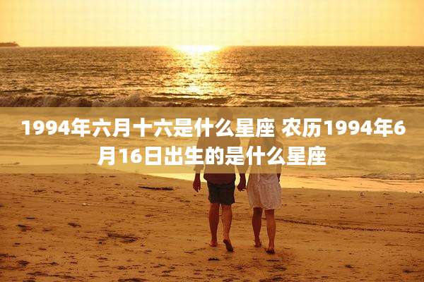 1994年六月十六是什么星座 农历1994年6月16日出生的是什么星座