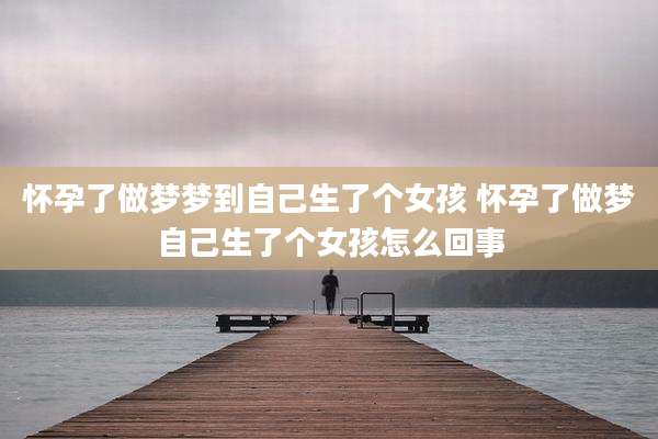 怀孕了做梦梦到自己生了个女孩 怀孕了做梦自己生了个女孩怎么回事