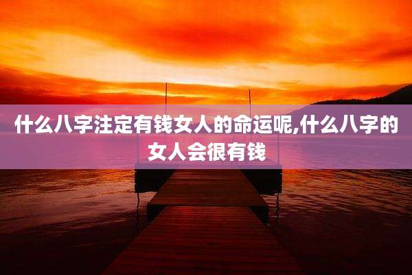 什么八字注定有钱女人的命运呢,什么八字的女人会很有钱