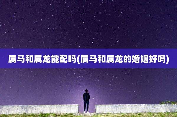 属马和属龙能配吗(属马和属龙的婚姻好吗)