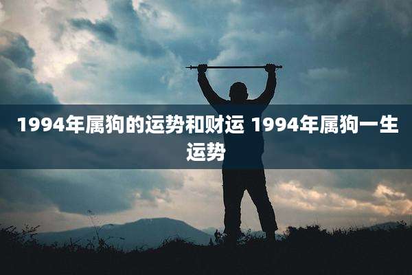 1994年属狗的运势和财运 1994年属狗一生运势