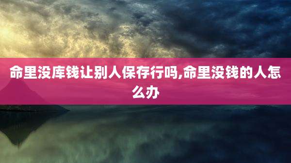 命里没库钱让别人保存行吗,命里没钱的人怎么办