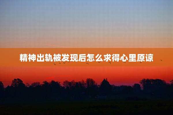 精神出轨被发现后怎么求得心里原谅