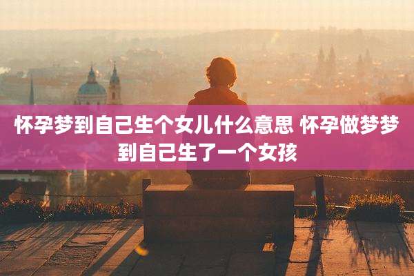 怀孕梦到自己生个女儿什么意思 怀孕做梦梦到自己生了一个女孩