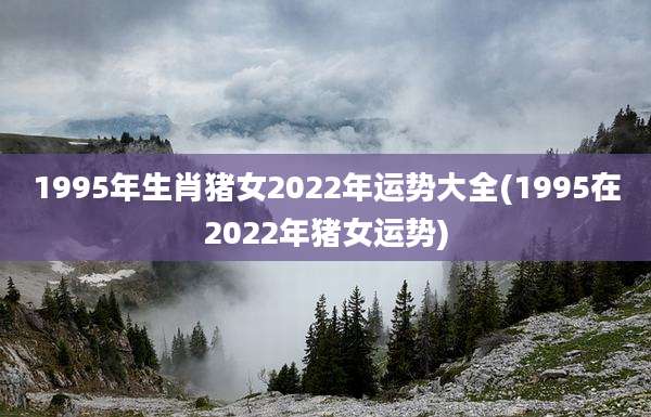 1995年生肖猪女2022年运势大全(1995在2022年猪女运势)