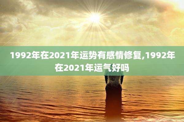 1992年在2021年运势有感情修复,1992年在2021年运气好吗