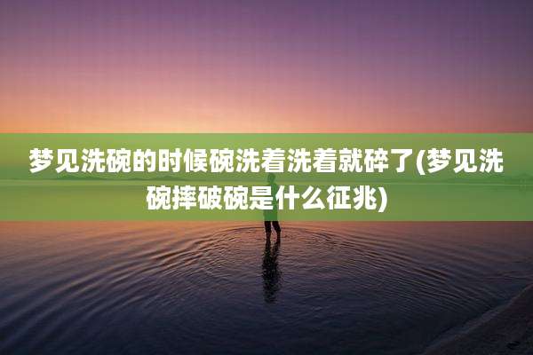 梦见洗碗的时候碗洗着洗着就碎了(梦见洗碗摔破碗是什么征兆)