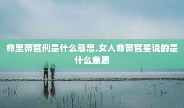 命里带官刑是什么意思,女人命带官星说的是什么意思