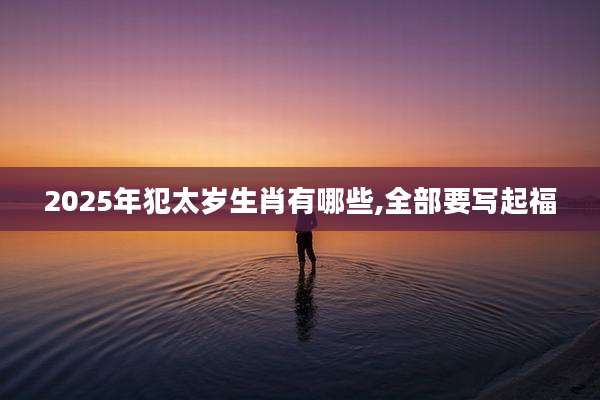 2025年犯太岁生肖有哪些,全部要写起福