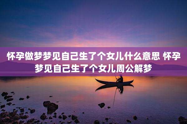 怀孕做梦梦见自己生了个女儿什么意思 怀孕梦见自己生了个女儿周公解梦