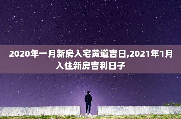 2020年一月新房入宅黄道吉日,2021年1月入住新房吉利日子