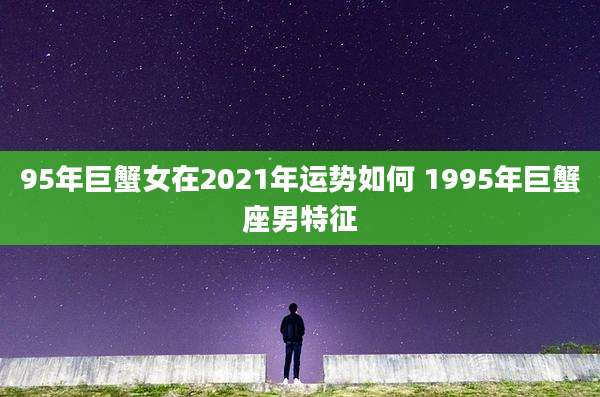 95年巨蟹女在2021年运势如何 1995年巨蟹座男特征