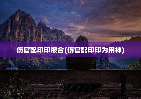 伤官配印印被合(伤官配印印为用神)