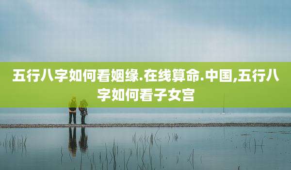 五行八字如何看姻缘.在线算命.中国,五行八字如何看子女宫