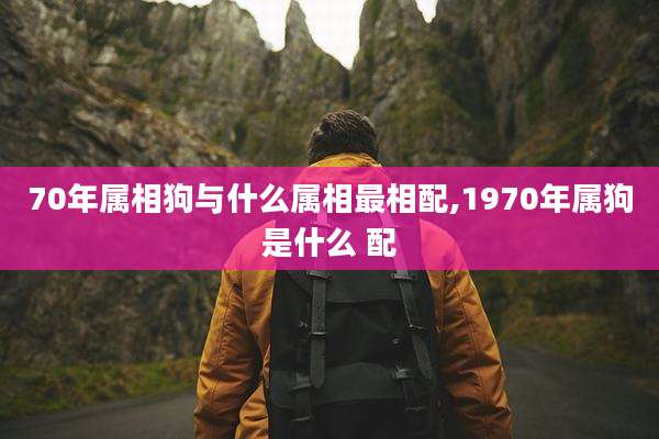 70年属相狗与什么属相最相配,1970年属狗是什么 配