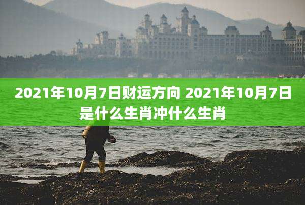 2021年10月7日财运方向 2021年10月7日是什么生肖冲什么生肖