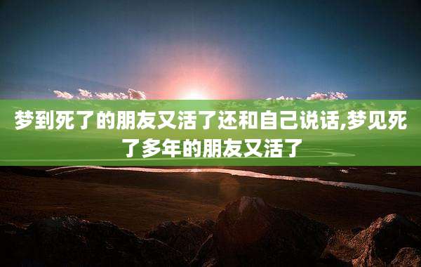 梦到死了的朋友又活了还和自己说话,梦见死了多年的朋友又活了