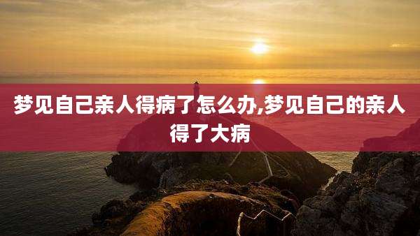 梦见自己亲人得病了怎么办,梦见自己的亲人得了大病