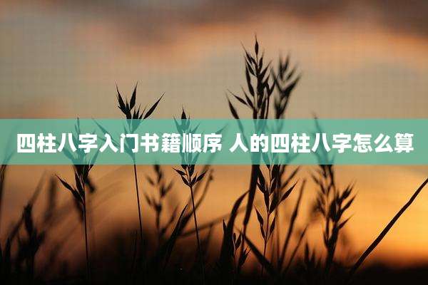 四柱八字入门书籍顺序 人的四柱八字怎么算