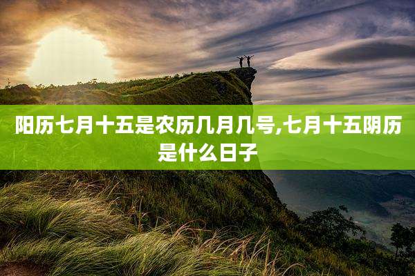 阳历七月十五是农历几月几号,七月十五阴历是什么日子