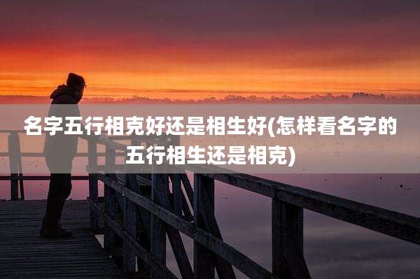 名字五行相克好还是相生好(怎样看名字的五行相生还是相克)