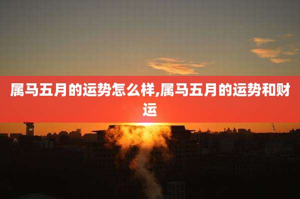 属马五月的运势怎么样,属马五月的运势和财运