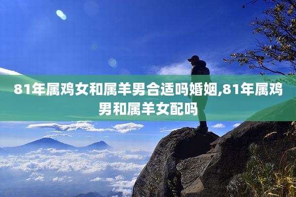 81年属鸡女和属羊男合适吗婚姻,81年属鸡男和属羊女配吗