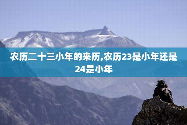 农历二十三小年的来历,农历23是小年还是24是小年