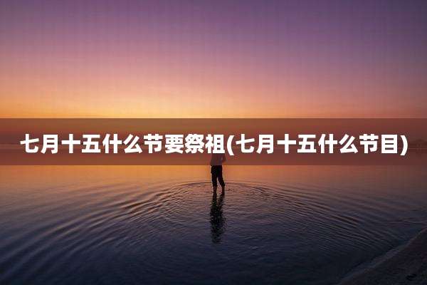 七月十五什么节要祭祖(七月十五什么节目)