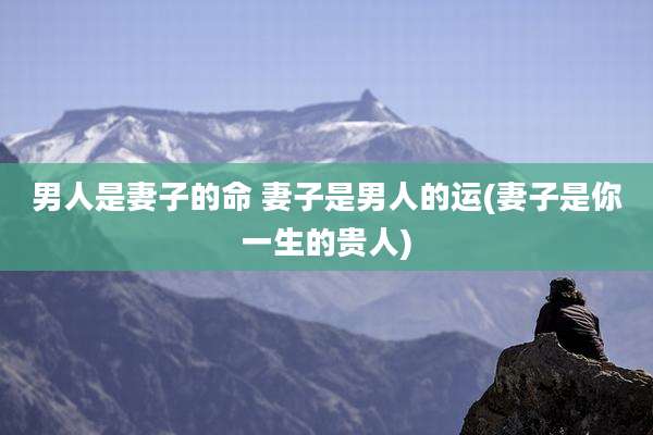 男人是妻子的命 妻子是男人的运(妻子是你一生的贵人)