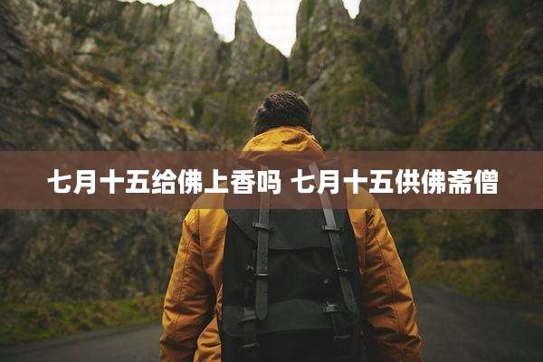七月十五给佛上香吗 七月十五供佛斋僧