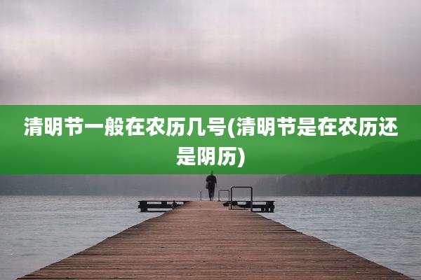 清明节一般在农历几号(清明节是在农历还是阴历)