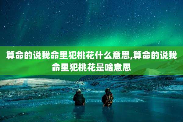 算命的说我命里犯桃花什么意思,算命的说我命里犯桃花是啥意思